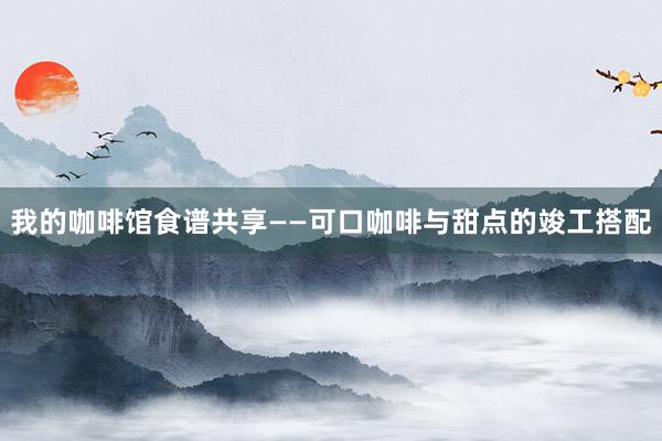 我的咖啡馆食谱共享——可口咖啡与甜点的竣工搭配