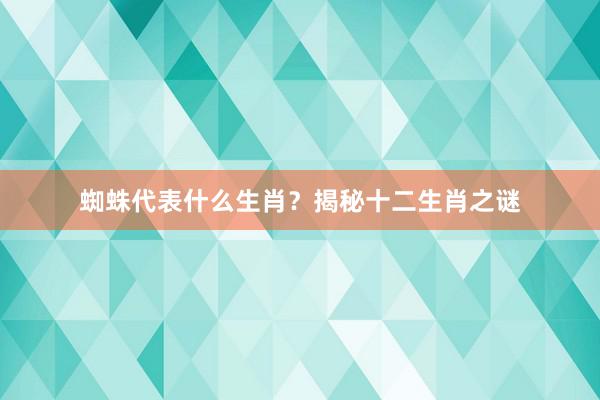 蜘蛛代表什么生肖？揭秘十二生肖之谜
