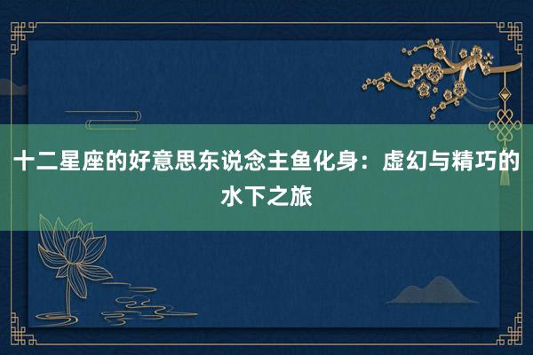 十二星座的好意思东说念主鱼化身：虚幻与精巧的水下之旅