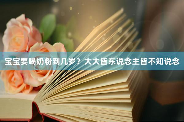 宝宝要喝奶粉到几岁？大大皆东说念主皆不知说念