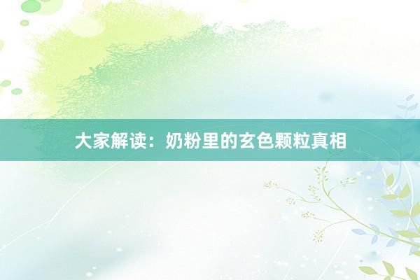 大家解读：奶粉里的玄色颗粒真相
