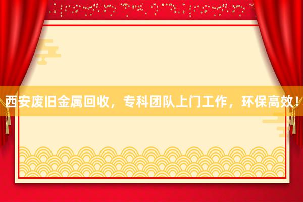 西安废旧金属回收，专科团队上门工作，环保高效！