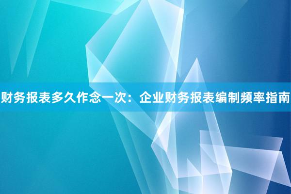 财务报表多久作念一次：企业财务报表编制频率指南